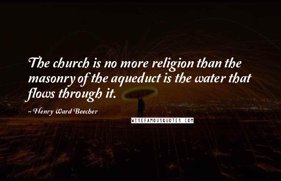 Henry Ward Beecher Quotes: The church is no more religion than the masonry of the aqueduct is the water that flows through it.