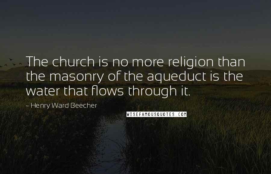 Henry Ward Beecher Quotes: The church is no more religion than the masonry of the aqueduct is the water that flows through it.