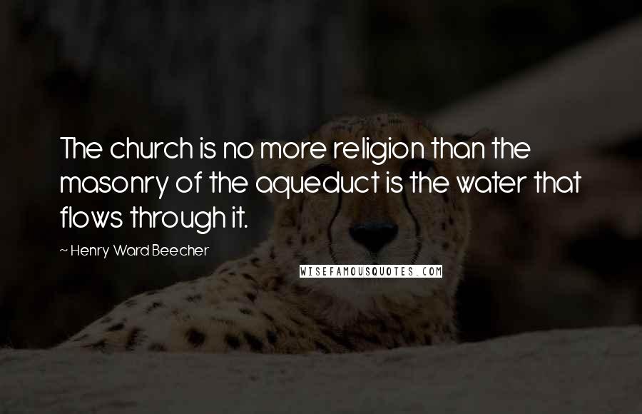Henry Ward Beecher Quotes: The church is no more religion than the masonry of the aqueduct is the water that flows through it.