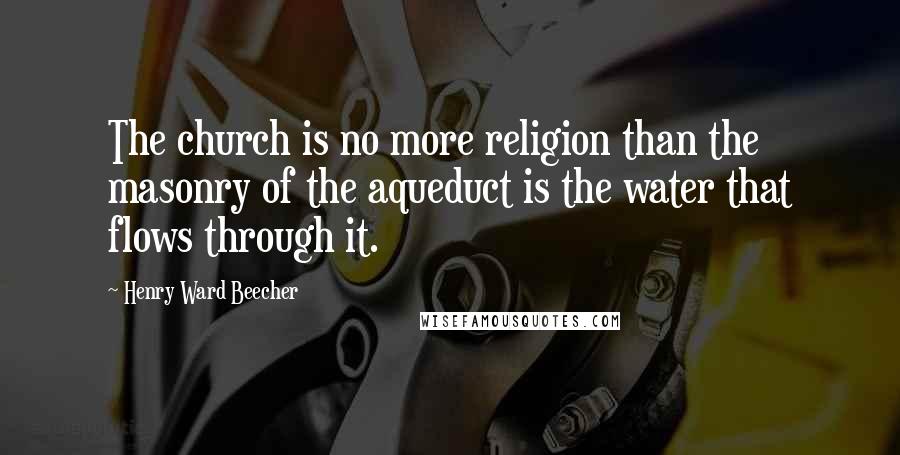 Henry Ward Beecher Quotes: The church is no more religion than the masonry of the aqueduct is the water that flows through it.