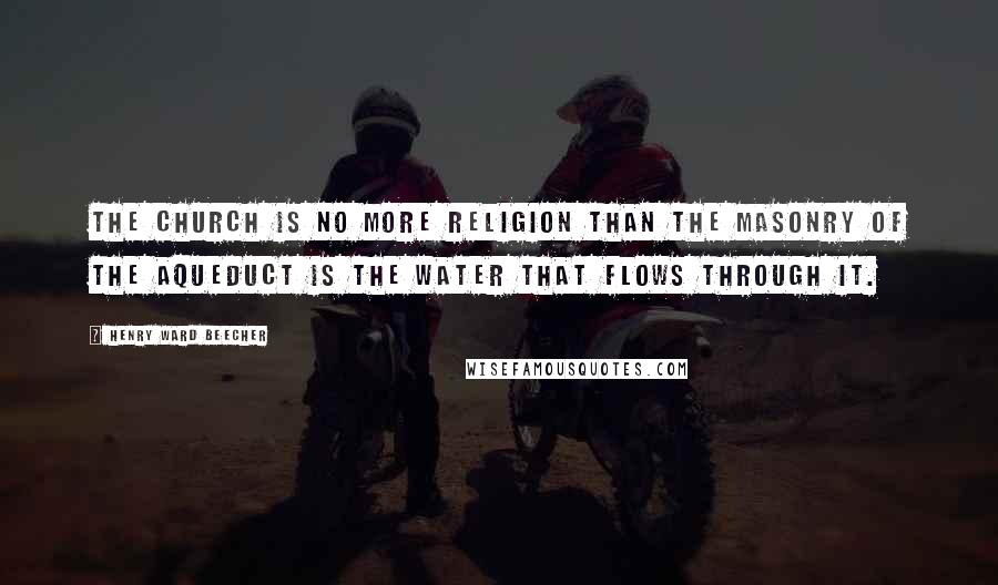 Henry Ward Beecher Quotes: The church is no more religion than the masonry of the aqueduct is the water that flows through it.