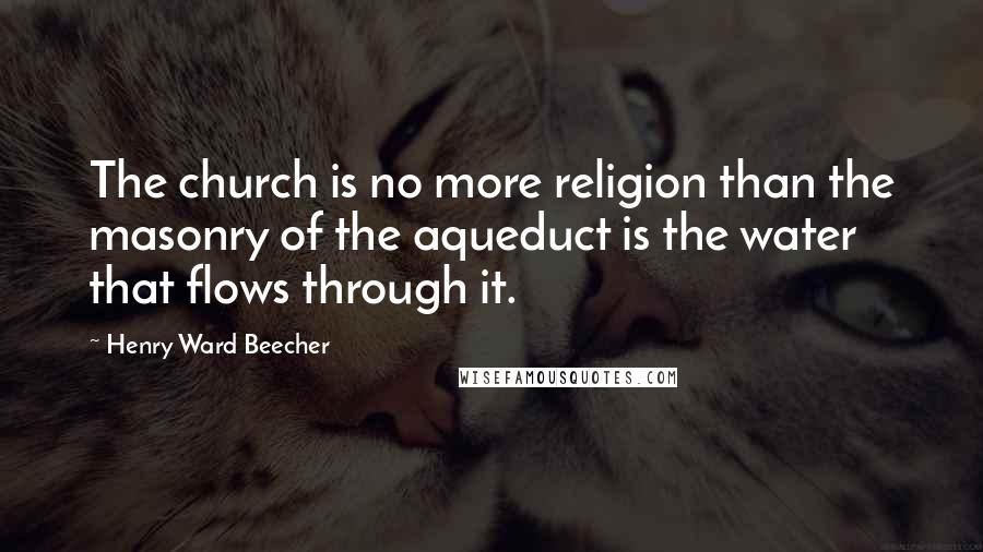 Henry Ward Beecher Quotes: The church is no more religion than the masonry of the aqueduct is the water that flows through it.