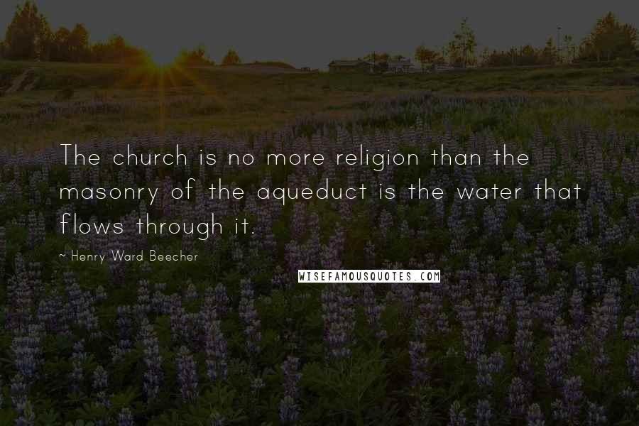 Henry Ward Beecher Quotes: The church is no more religion than the masonry of the aqueduct is the water that flows through it.