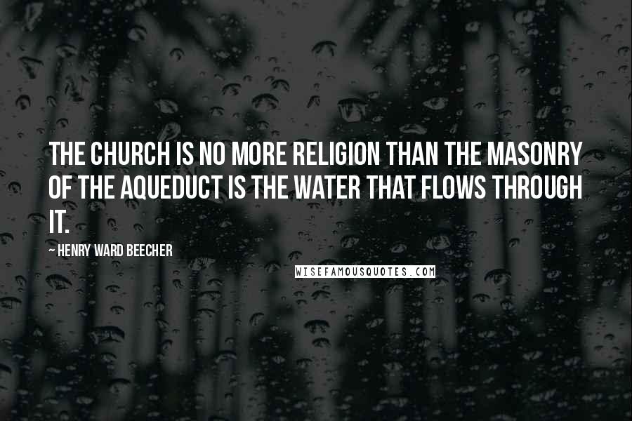 Henry Ward Beecher Quotes: The church is no more religion than the masonry of the aqueduct is the water that flows through it.