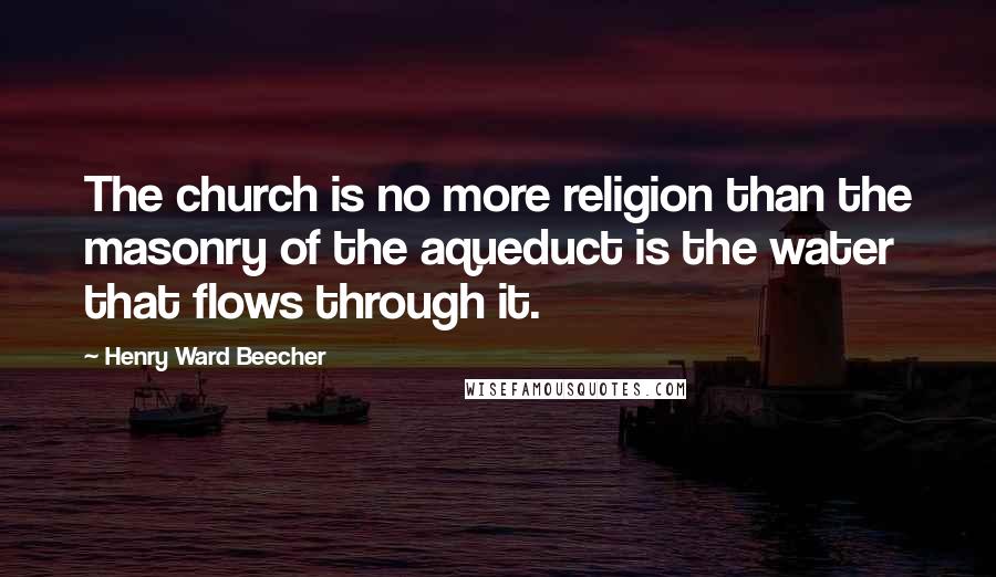 Henry Ward Beecher Quotes: The church is no more religion than the masonry of the aqueduct is the water that flows through it.