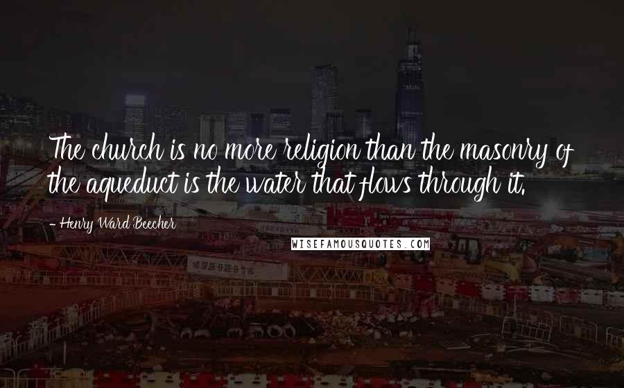 Henry Ward Beecher Quotes: The church is no more religion than the masonry of the aqueduct is the water that flows through it.