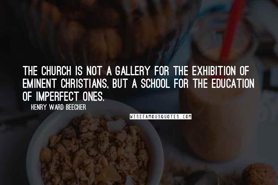 Henry Ward Beecher Quotes: The Church is not a gallery for the exhibition of eminent Christians, but a school for the education of imperfect ones.