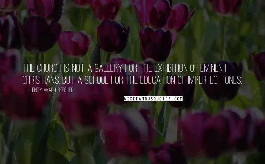 Henry Ward Beecher Quotes: The Church is not a gallery for the exhibition of eminent Christians, but a school for the education of imperfect ones.