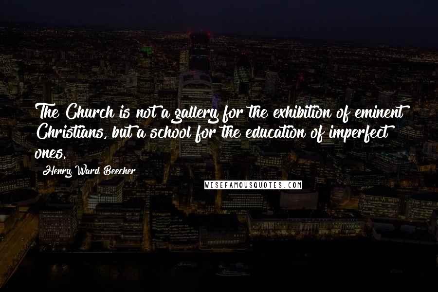 Henry Ward Beecher Quotes: The Church is not a gallery for the exhibition of eminent Christians, but a school for the education of imperfect ones.