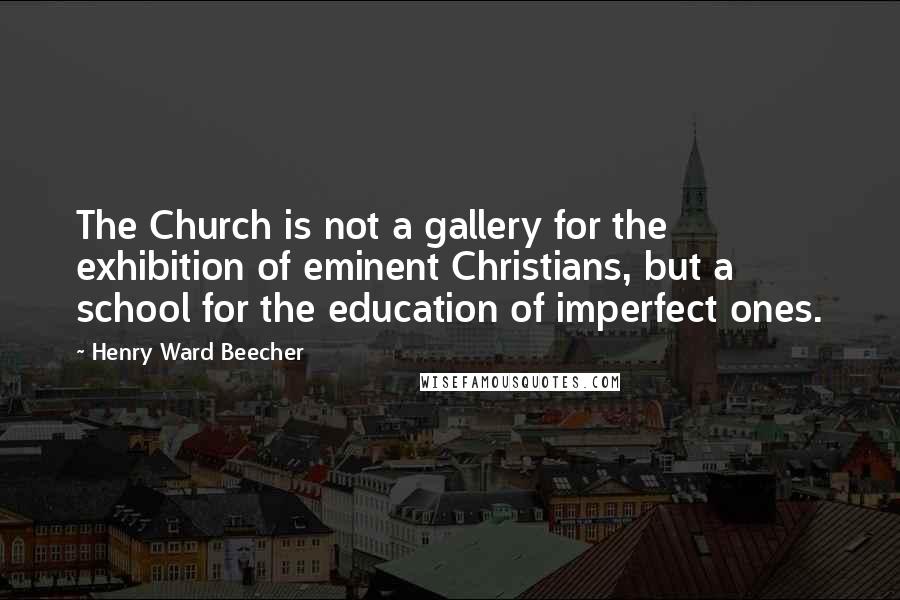 Henry Ward Beecher Quotes: The Church is not a gallery for the exhibition of eminent Christians, but a school for the education of imperfect ones.