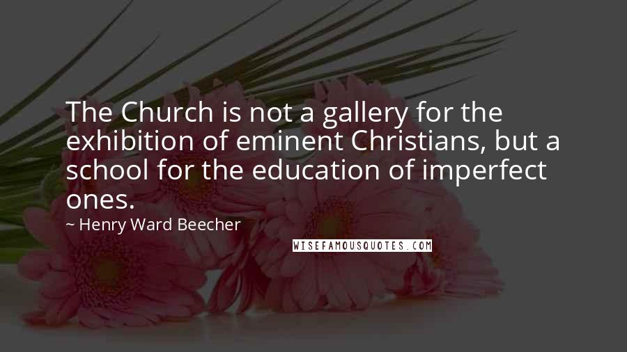 Henry Ward Beecher Quotes: The Church is not a gallery for the exhibition of eminent Christians, but a school for the education of imperfect ones.