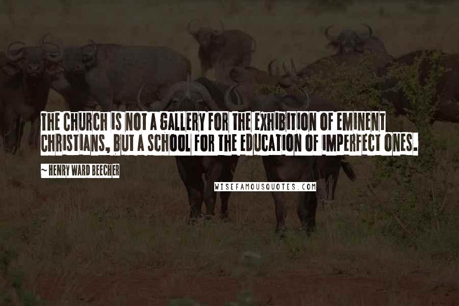 Henry Ward Beecher Quotes: The Church is not a gallery for the exhibition of eminent Christians, but a school for the education of imperfect ones.