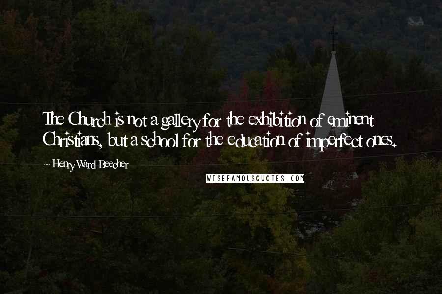 Henry Ward Beecher Quotes: The Church is not a gallery for the exhibition of eminent Christians, but a school for the education of imperfect ones.