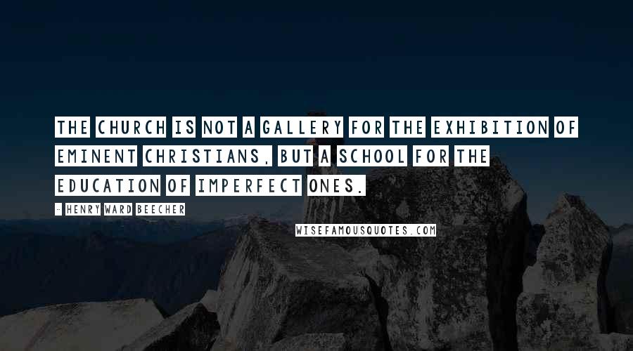 Henry Ward Beecher Quotes: The Church is not a gallery for the exhibition of eminent Christians, but a school for the education of imperfect ones.