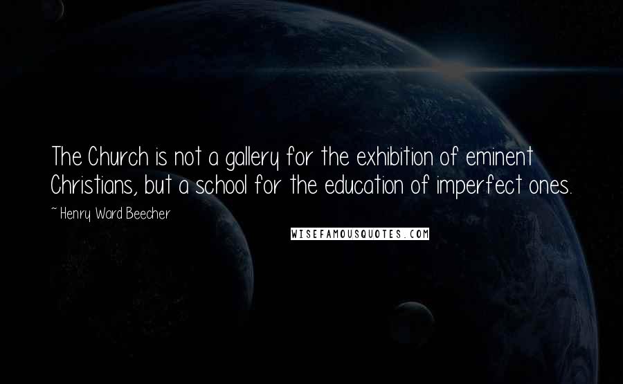 Henry Ward Beecher Quotes: The Church is not a gallery for the exhibition of eminent Christians, but a school for the education of imperfect ones.