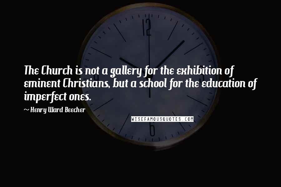 Henry Ward Beecher Quotes: The Church is not a gallery for the exhibition of eminent Christians, but a school for the education of imperfect ones.