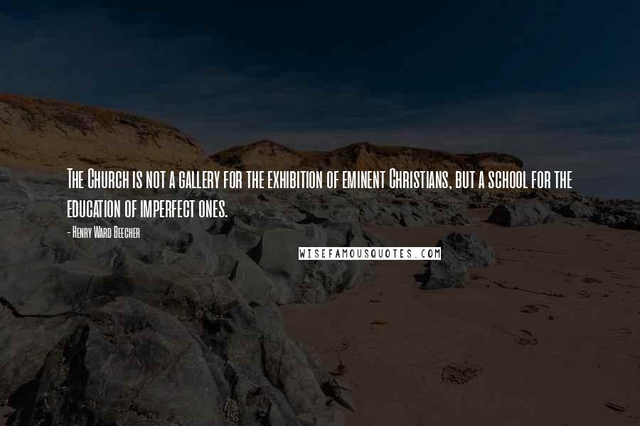 Henry Ward Beecher Quotes: The Church is not a gallery for the exhibition of eminent Christians, but a school for the education of imperfect ones.