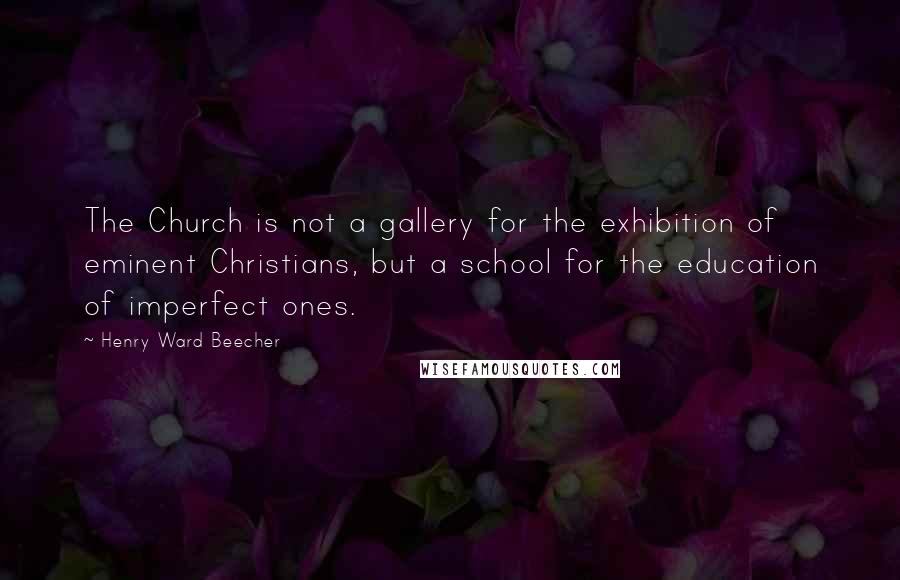 Henry Ward Beecher Quotes: The Church is not a gallery for the exhibition of eminent Christians, but a school for the education of imperfect ones.