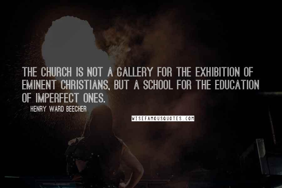 Henry Ward Beecher Quotes: The Church is not a gallery for the exhibition of eminent Christians, but a school for the education of imperfect ones.