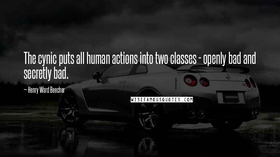 Henry Ward Beecher Quotes: The cynic puts all human actions into two classes - openly bad and secretly bad.