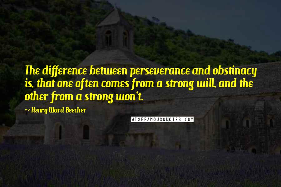 Henry Ward Beecher Quotes: The difference between perseverance and obstinacy is, that one often comes from a strong will, and the other from a strong won't.