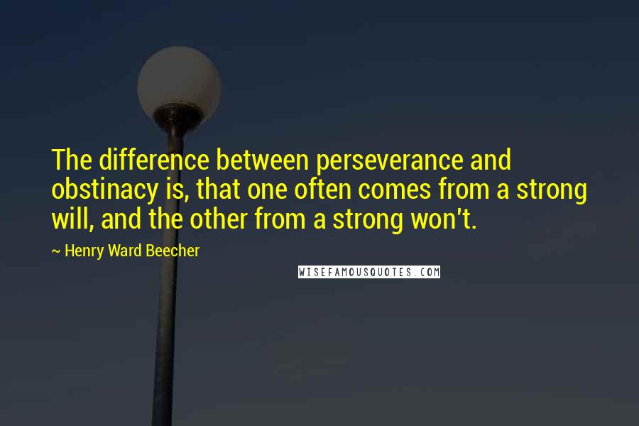 Henry Ward Beecher Quotes: The difference between perseverance and obstinacy is, that one often comes from a strong will, and the other from a strong won't.