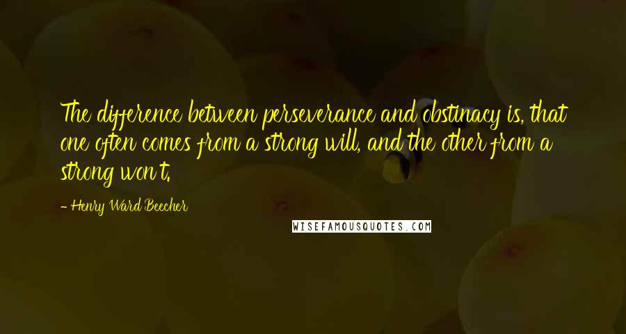 Henry Ward Beecher Quotes: The difference between perseverance and obstinacy is, that one often comes from a strong will, and the other from a strong won't.