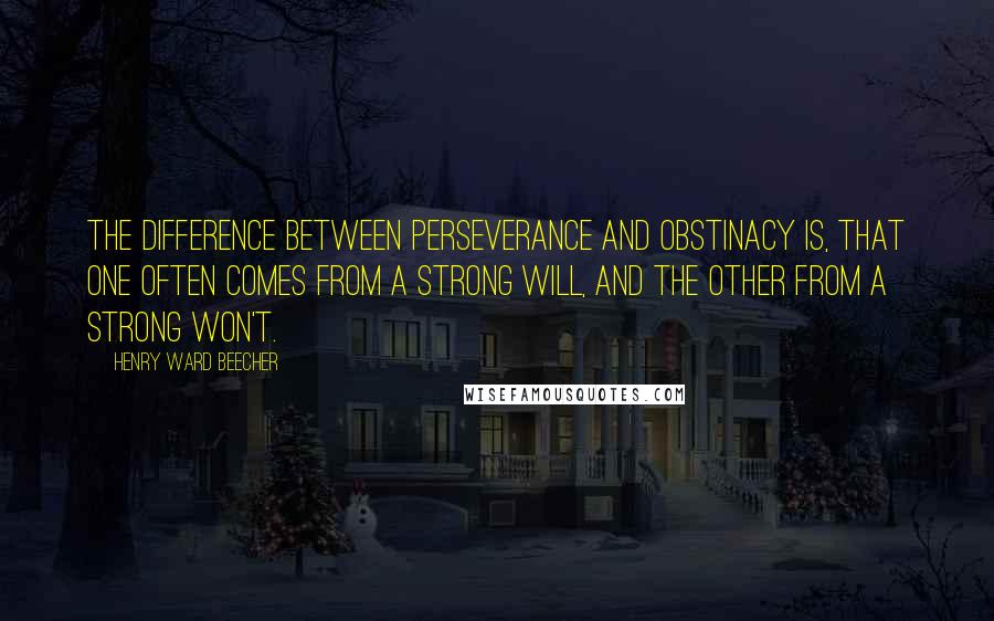 Henry Ward Beecher Quotes: The difference between perseverance and obstinacy is, that one often comes from a strong will, and the other from a strong won't.