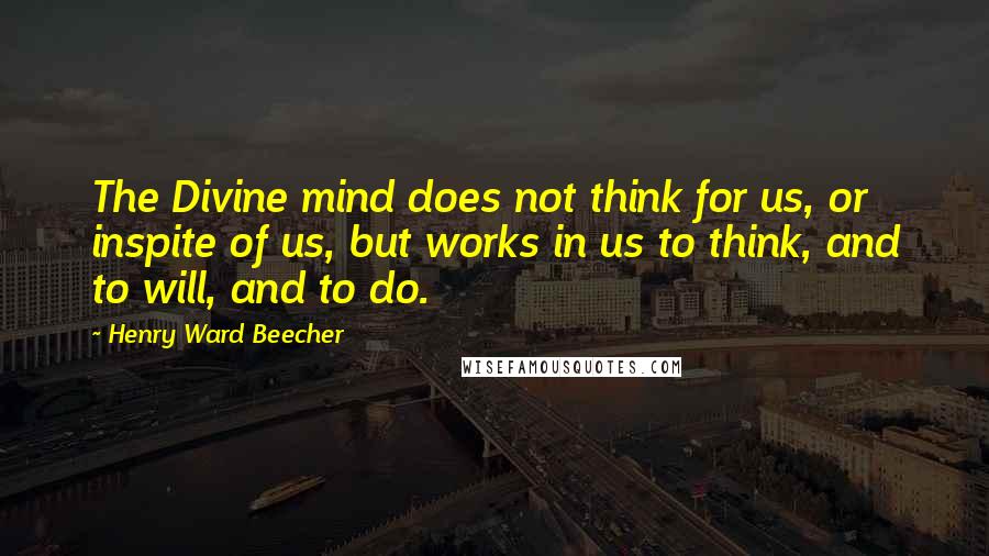 Henry Ward Beecher Quotes: The Divine mind does not think for us, or inspite of us, but works in us to think, and to will, and to do.