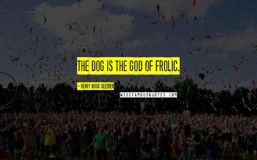 Henry Ward Beecher Quotes: The dog is the god of frolic.