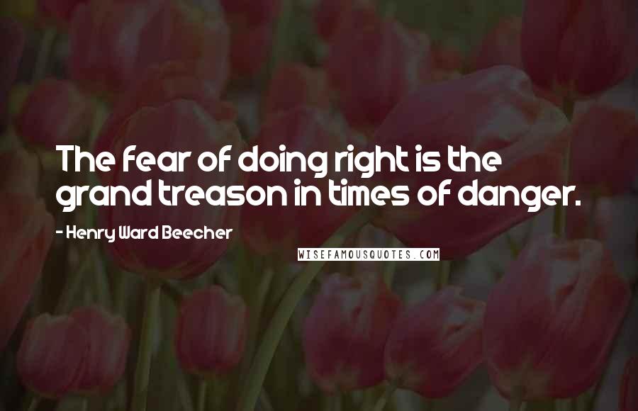 Henry Ward Beecher Quotes: The fear of doing right is the grand treason in times of danger.