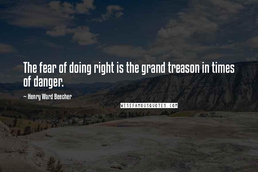 Henry Ward Beecher Quotes: The fear of doing right is the grand treason in times of danger.