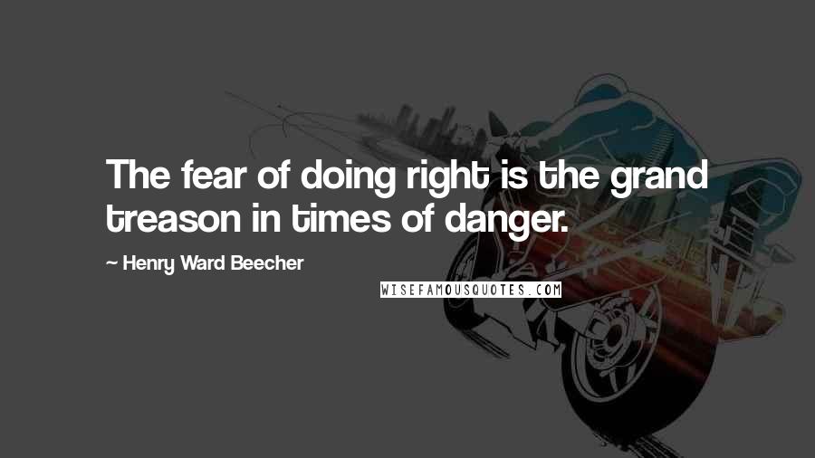 Henry Ward Beecher Quotes: The fear of doing right is the grand treason in times of danger.
