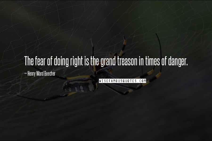 Henry Ward Beecher Quotes: The fear of doing right is the grand treason in times of danger.