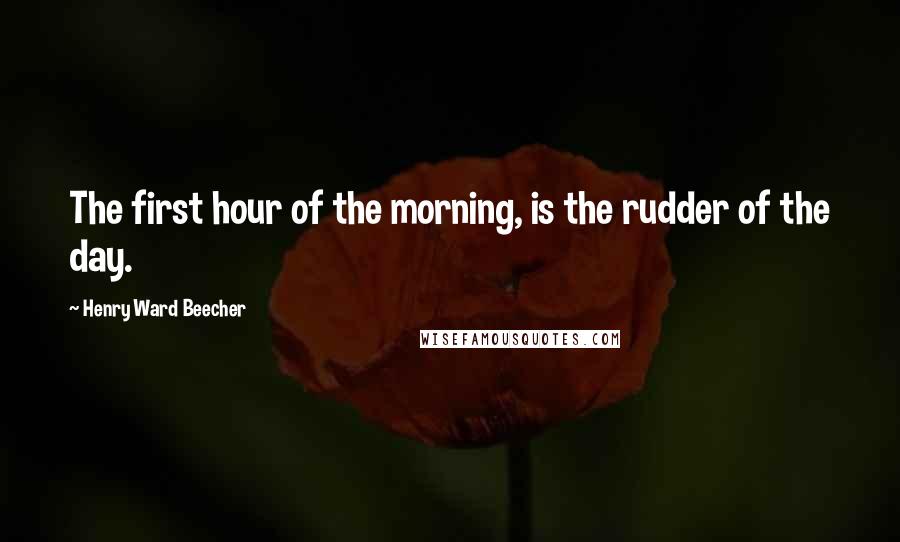 Henry Ward Beecher Quotes: The first hour of the morning, is the rudder of the day.