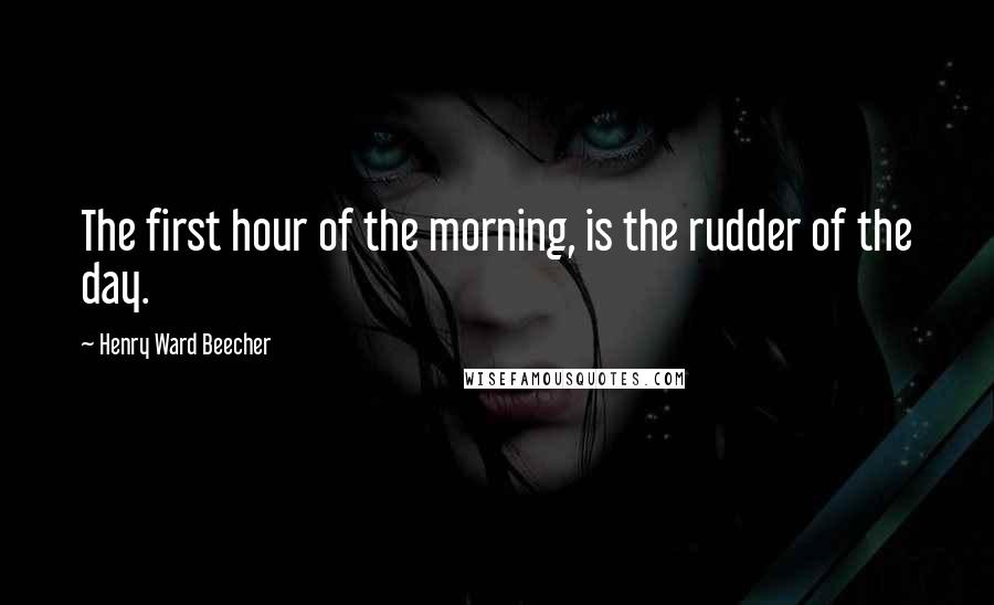 Henry Ward Beecher Quotes: The first hour of the morning, is the rudder of the day.