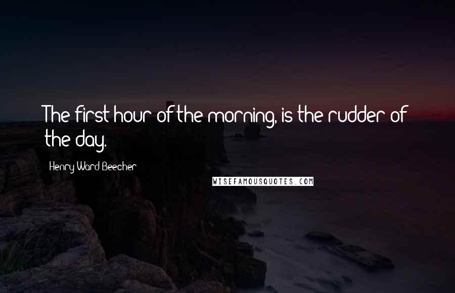 Henry Ward Beecher Quotes: The first hour of the morning, is the rudder of the day.