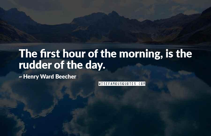 Henry Ward Beecher Quotes: The first hour of the morning, is the rudder of the day.