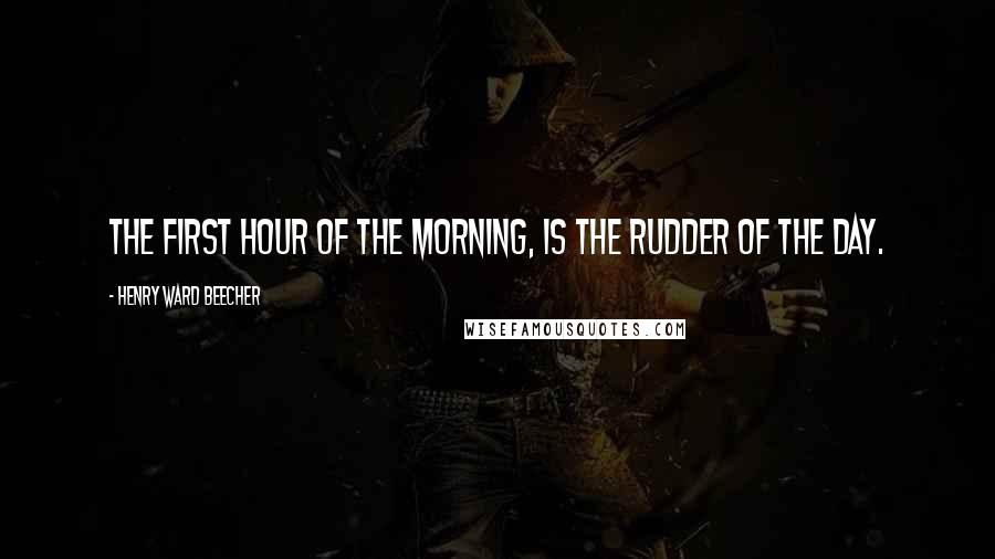 Henry Ward Beecher Quotes: The first hour of the morning, is the rudder of the day.