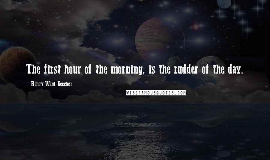 Henry Ward Beecher Quotes: The first hour of the morning, is the rudder of the day.