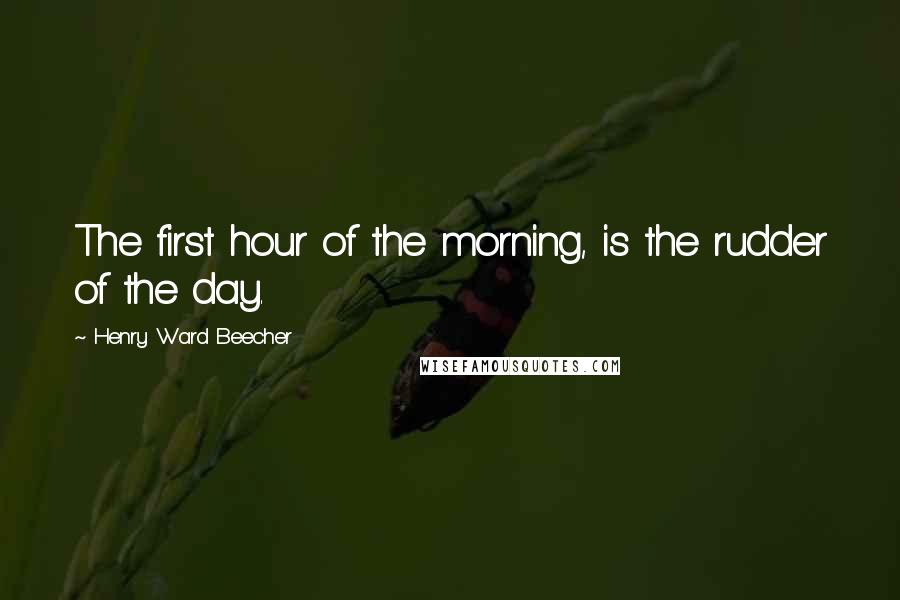 Henry Ward Beecher Quotes: The first hour of the morning, is the rudder of the day.