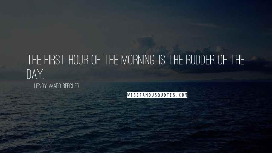 Henry Ward Beecher Quotes: The first hour of the morning, is the rudder of the day.