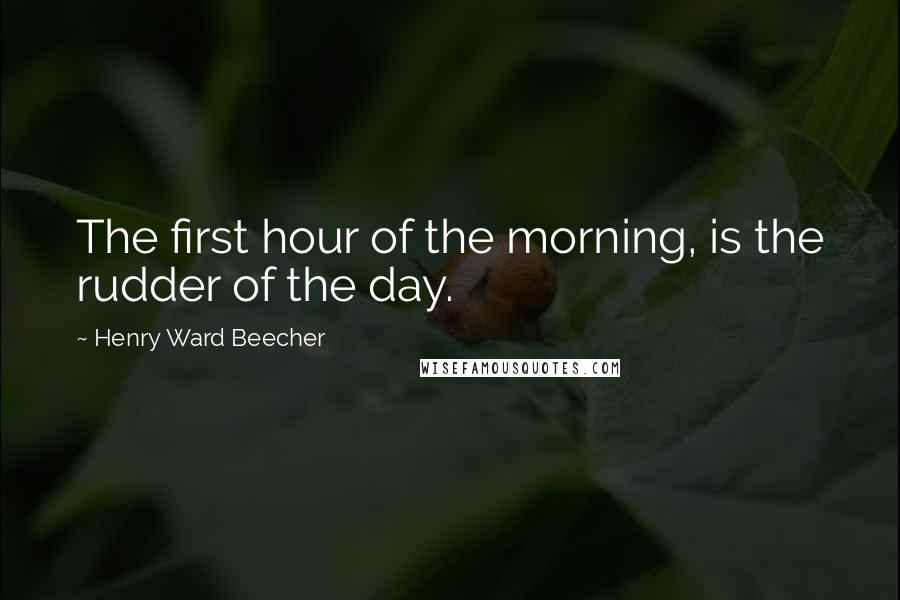 Henry Ward Beecher Quotes: The first hour of the morning, is the rudder of the day.