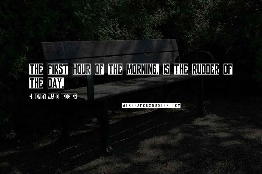 Henry Ward Beecher Quotes: The first hour of the morning, is the rudder of the day.