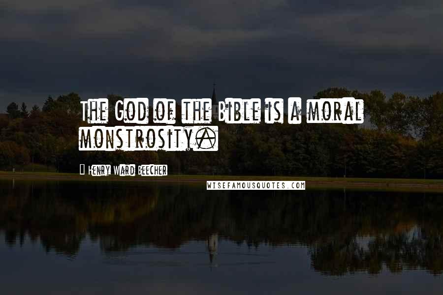 Henry Ward Beecher Quotes: The God of the Bible is a moral monstrosity.