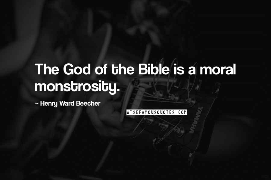 Henry Ward Beecher Quotes: The God of the Bible is a moral monstrosity.