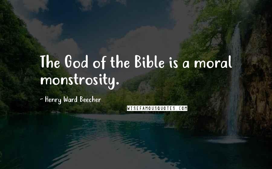 Henry Ward Beecher Quotes: The God of the Bible is a moral monstrosity.