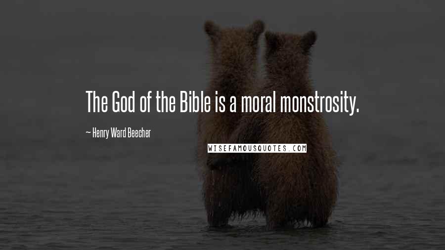 Henry Ward Beecher Quotes: The God of the Bible is a moral monstrosity.