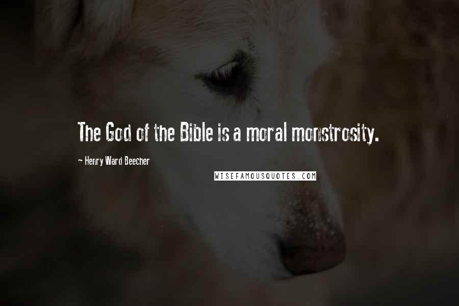 Henry Ward Beecher Quotes: The God of the Bible is a moral monstrosity.