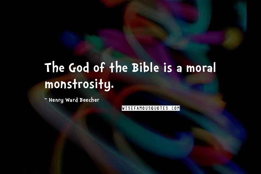 Henry Ward Beecher Quotes: The God of the Bible is a moral monstrosity.